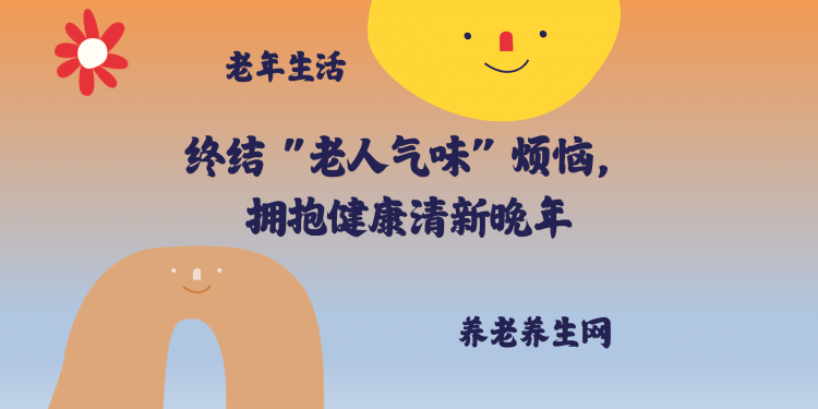 终结 “老人气味” 烦恼，拥抱健康清新晚年