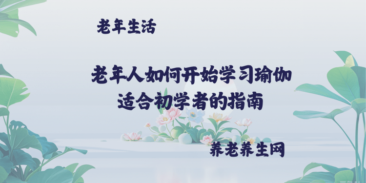 老年人如何开始学习瑜伽 适合初学者的指南