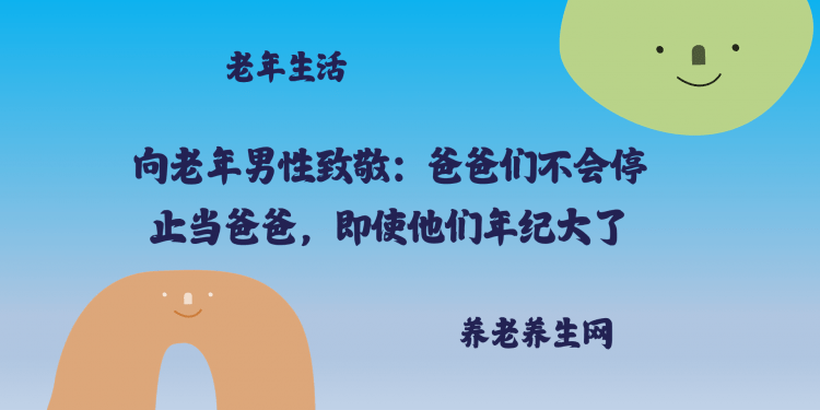 向老年男性致敬：爸爸们不会停止当爸爸，即使他们年纪大了