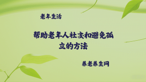 帮助老年人社交和避免孤立的方法