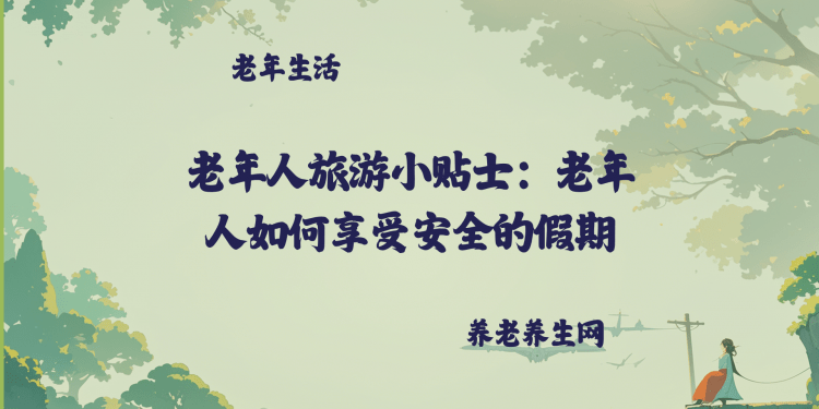 老年人旅游小贴士：老年人如何享受安全的假期