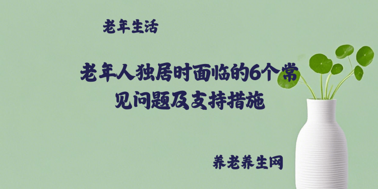 老年人独居时面临的6个常见问题及支持措施