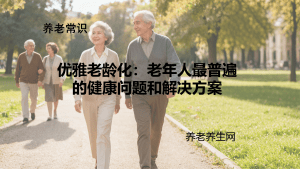 优雅老龄化：老年人最普遍的健康问题和解决方案