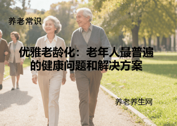 优雅老龄化：老年人最普遍的健康问题和解决方案