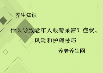 什么导致老年人眼睛呆滞？症状、风险和护理技巧