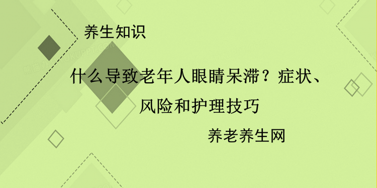 什么导致老年人眼睛呆滞？症状、风险和护理技巧