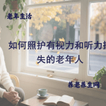 如何照护有视力和听力损失的老年人