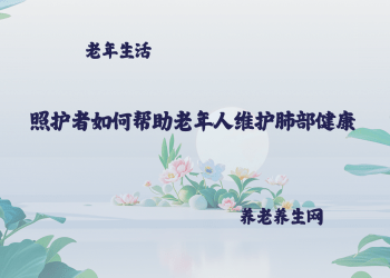 照护者如何帮助老年人维护肺部健康