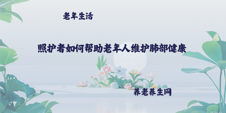 照护者如何帮助老年人维护肺部健康