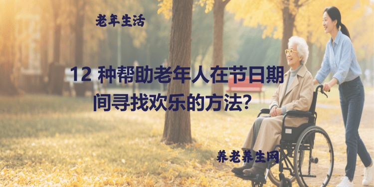 12 种帮助老年人在节日期间寻找欢乐的方法