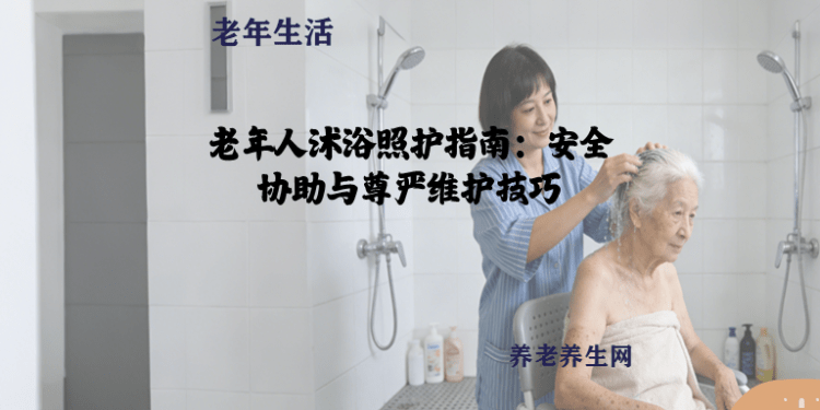 老年人沐浴照护指南：安全协助与尊严维护技巧