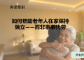 如何帮助老年人在家保持独立——而非事事代劳